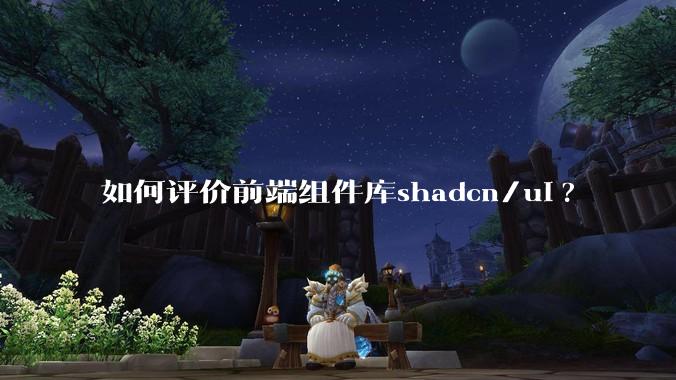如何评价前端组件库shadcn/ui?